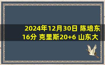 2024年12月30日 陈培东16分 克里斯20+6 山东大胜四川取4连胜